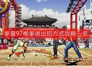 拳皇97击败椎拳宗技巧解析：特殊技能与组合连招攻略
